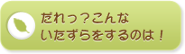 だれっ？こんないたずらをするのは！